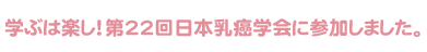 学ぶは楽し!第22回日本乳癌学会に参加しました