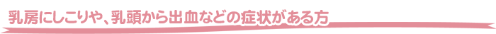 乳房にしこりや、乳頭から出血などの症状がある方